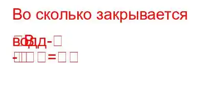 Во сколько закрывается водд-B
-

=